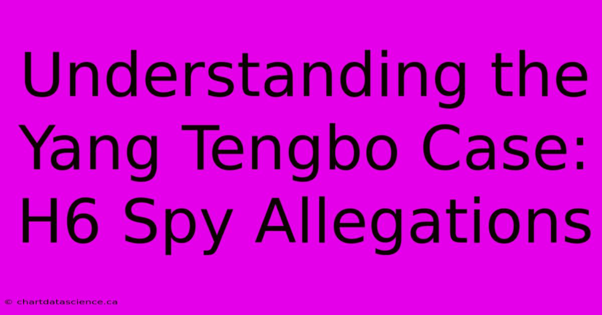 Understanding The Yang Tengbo Case: H6 Spy Allegations