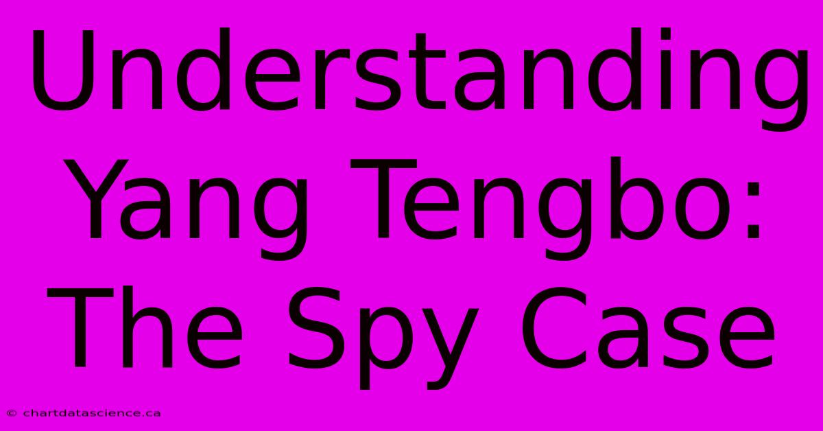 Understanding Yang Tengbo: The Spy Case