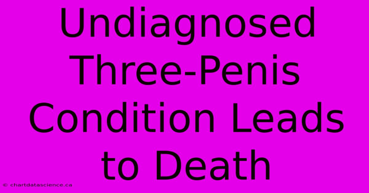 Undiagnosed Three-Penis Condition Leads To Death