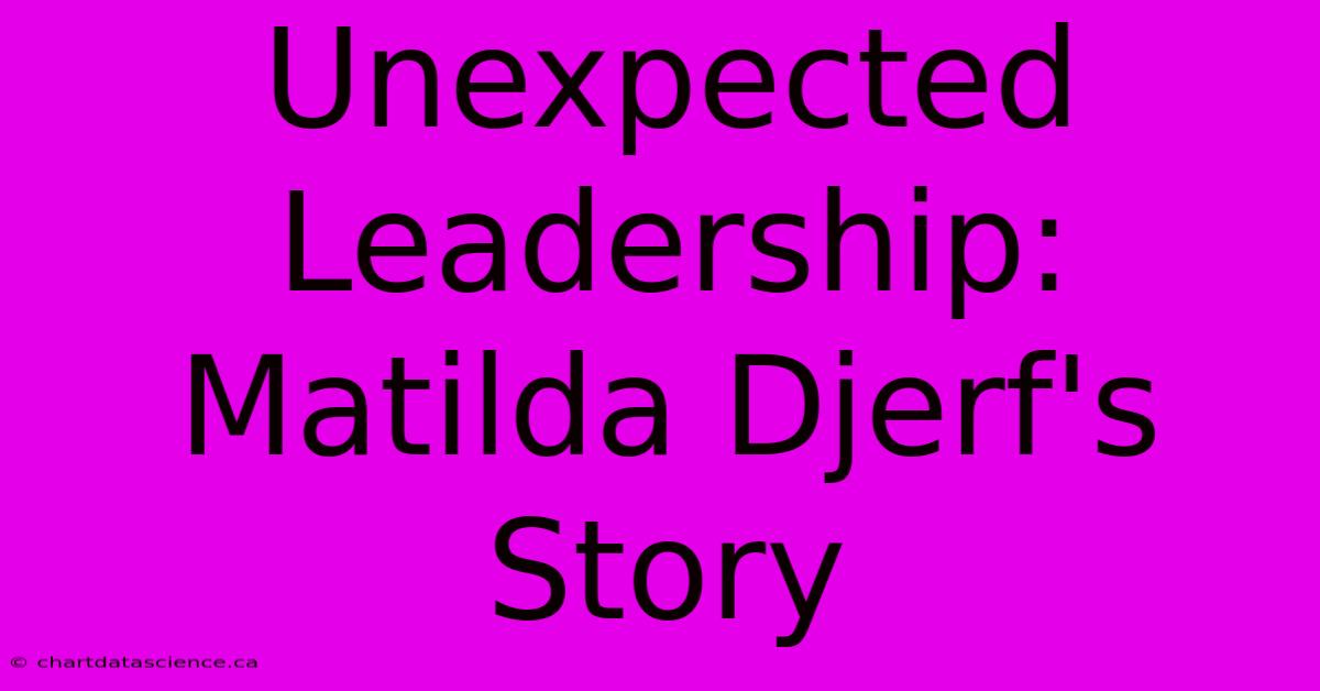 Unexpected Leadership: Matilda Djerf's Story