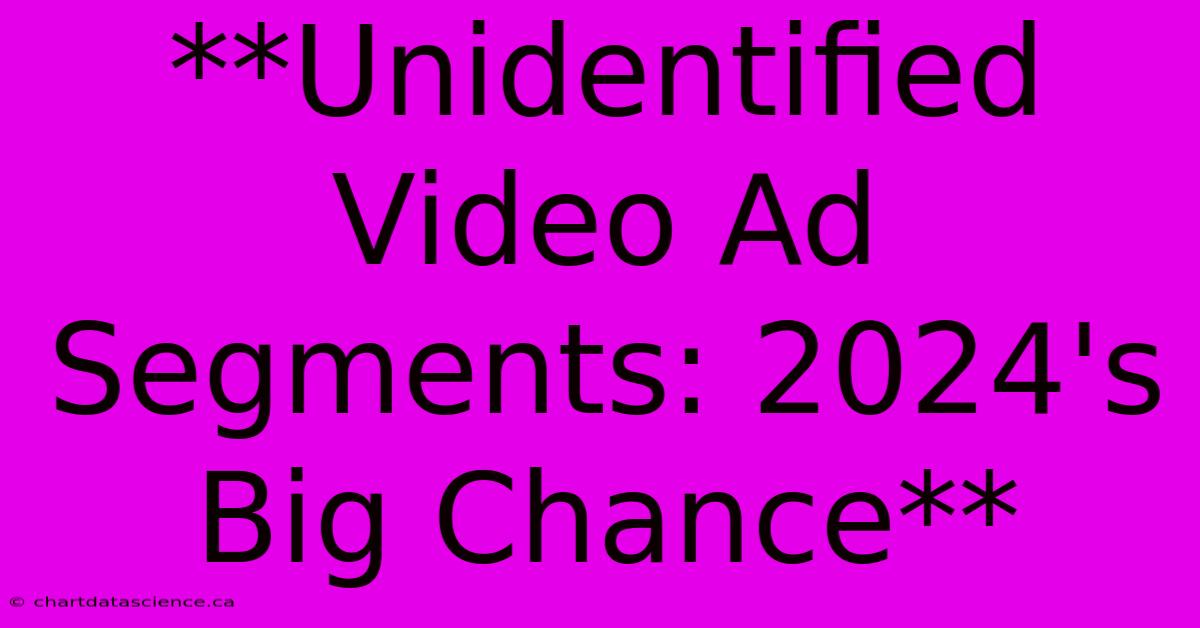 **Unidentified Video Ad Segments: 2024's Big Chance** 