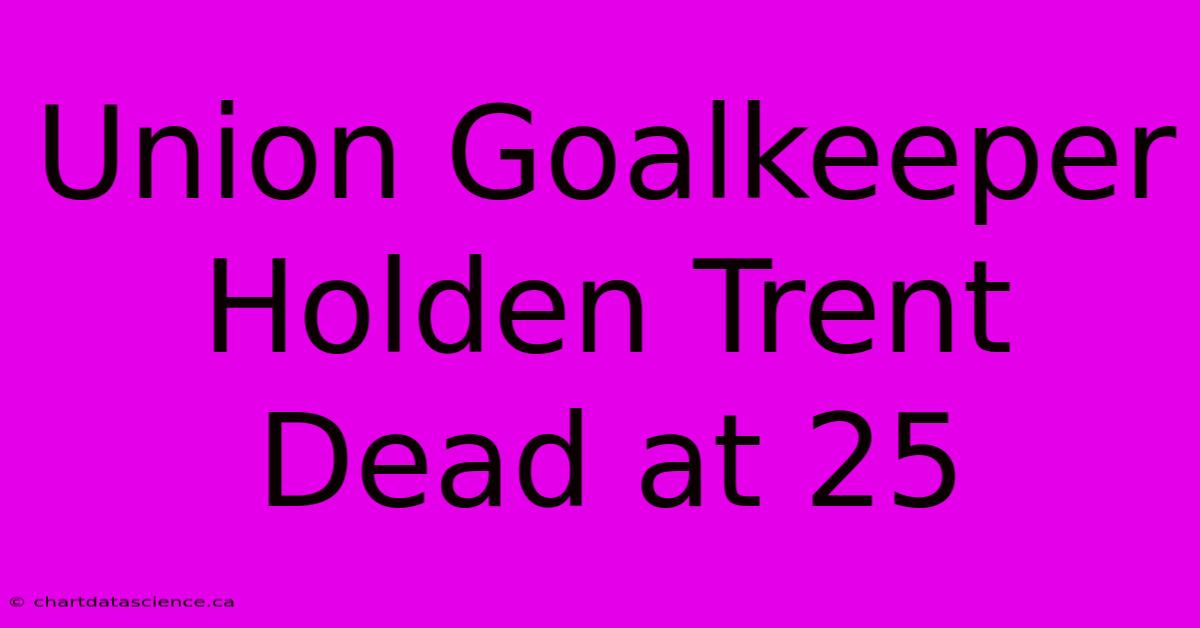 Union Goalkeeper Holden Trent Dead At 25