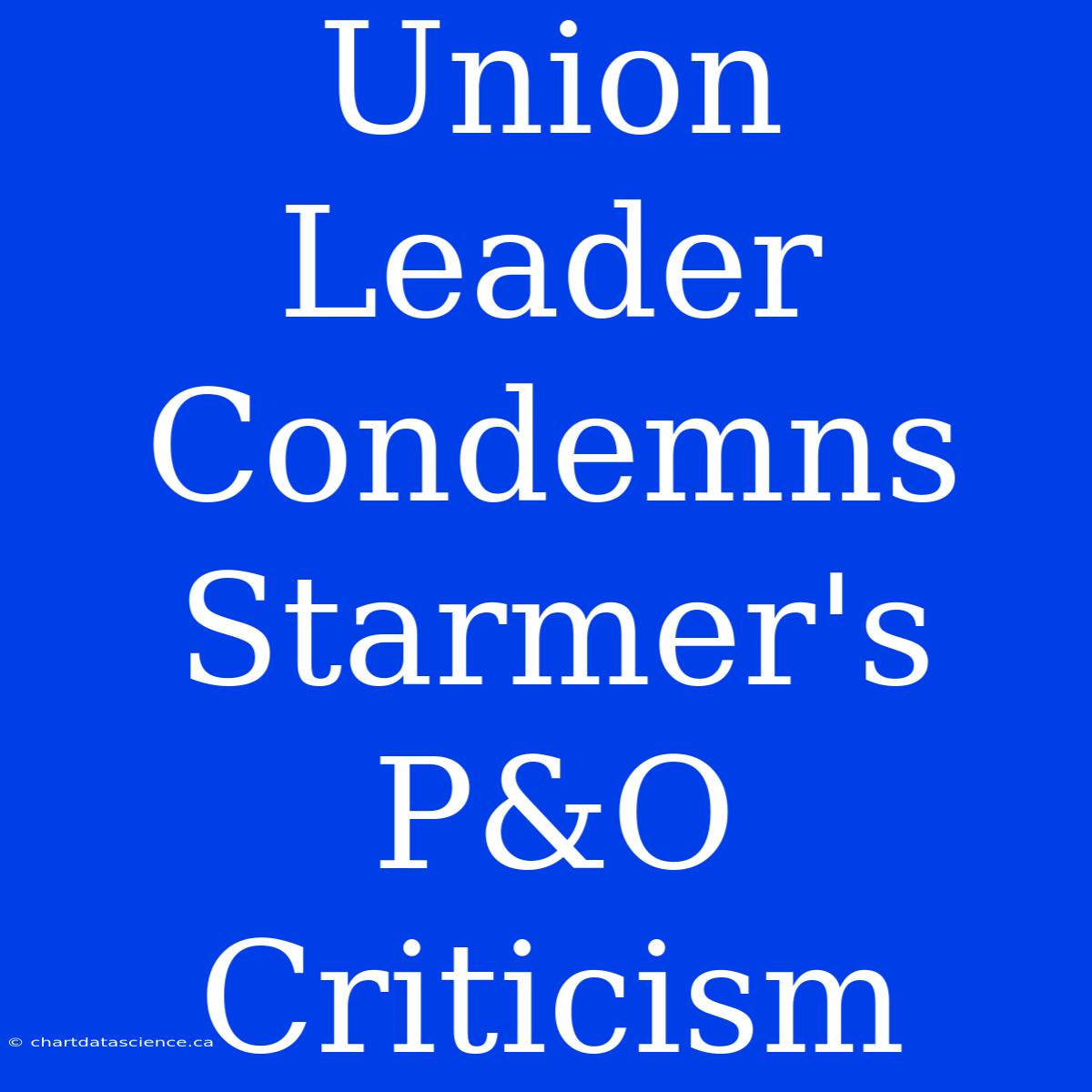 Union Leader Condemns Starmer's P&O Criticism