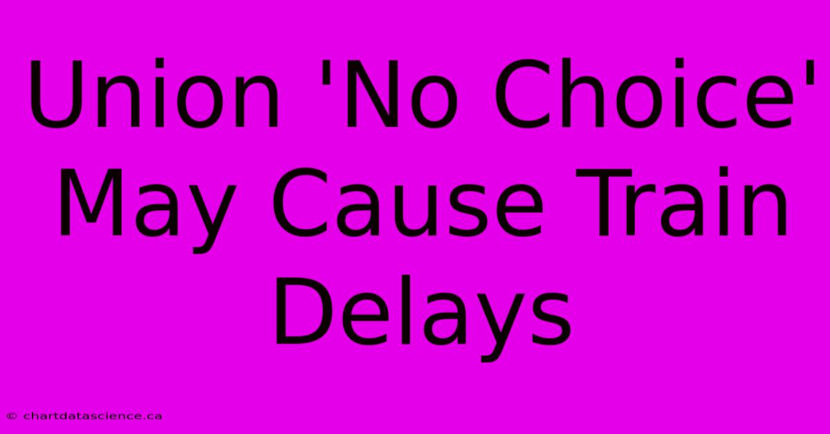 Union 'No Choice' May Cause Train Delays