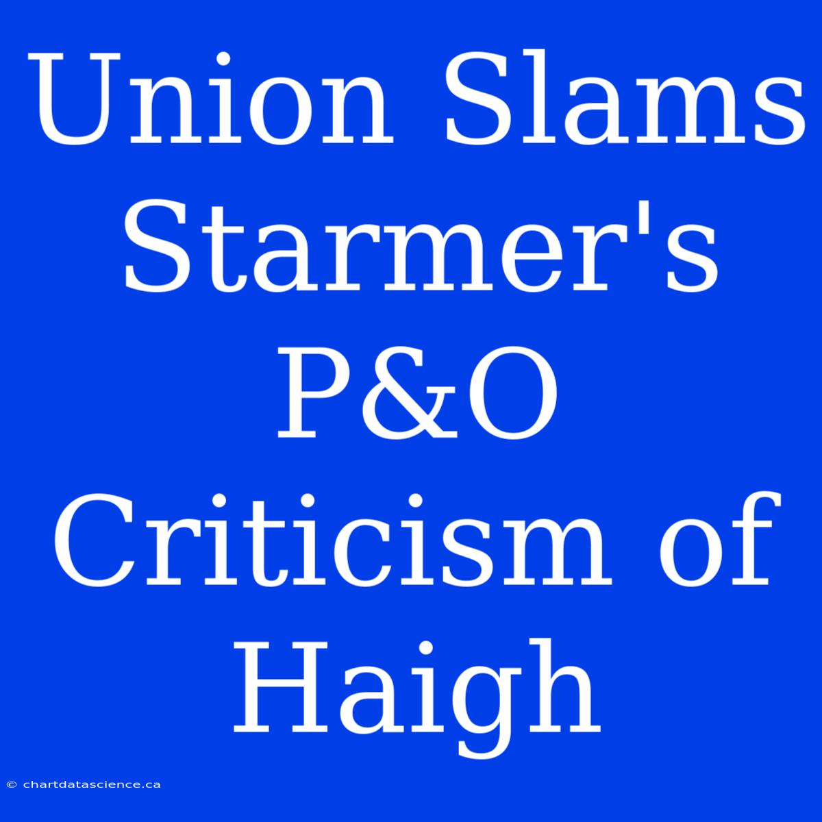 Union Slams Starmer's P&O Criticism Of Haigh