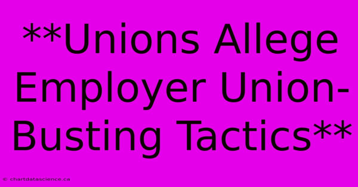 **Unions Allege Employer Union-Busting Tactics** 