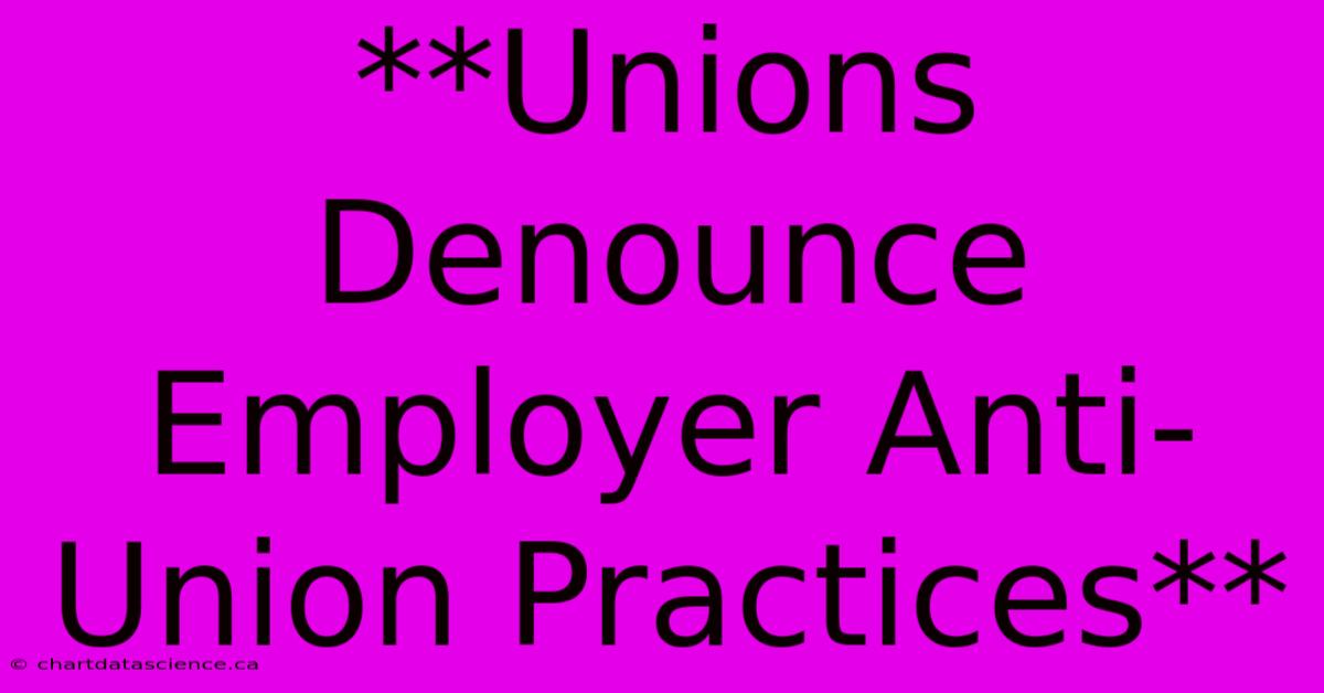 **Unions Denounce Employer Anti-Union Practices**