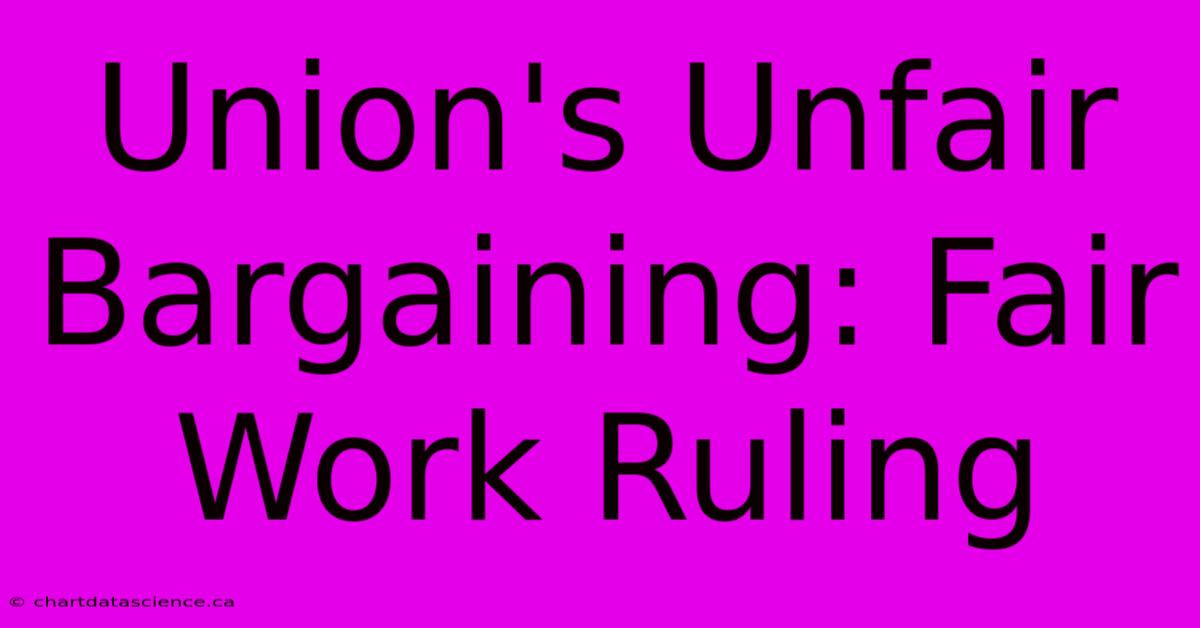 Union's Unfair Bargaining: Fair Work Ruling