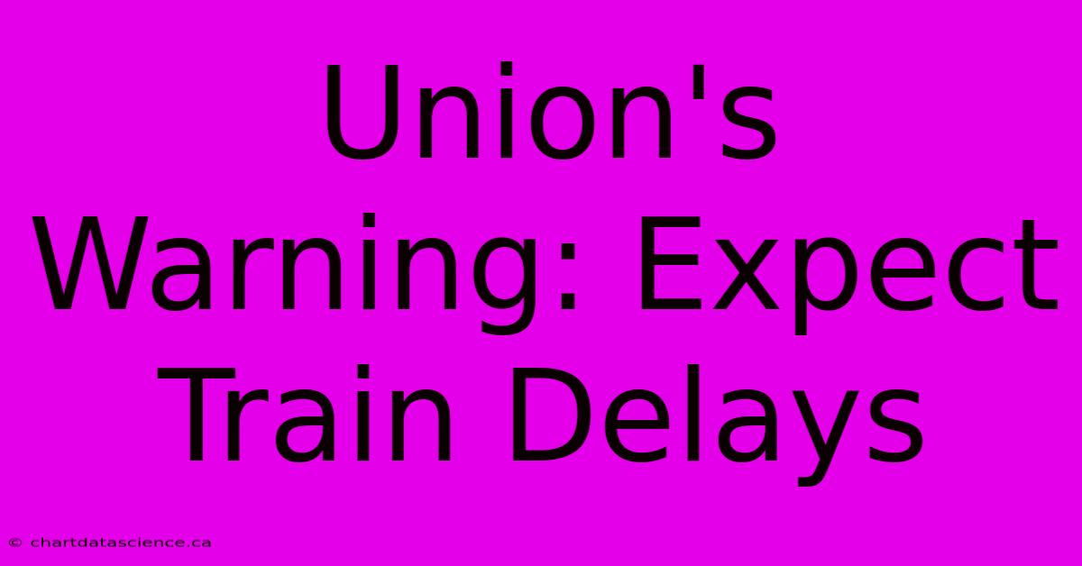 Union's Warning: Expect Train Delays