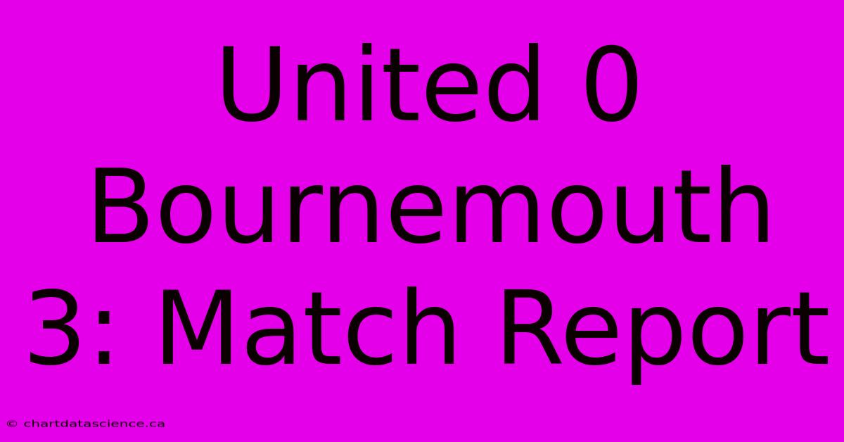 United 0 Bournemouth 3: Match Report