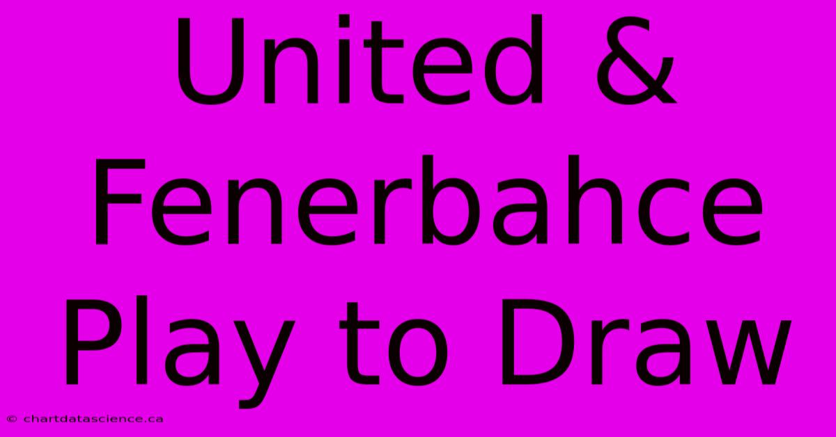 United & Fenerbahce Play To Draw 