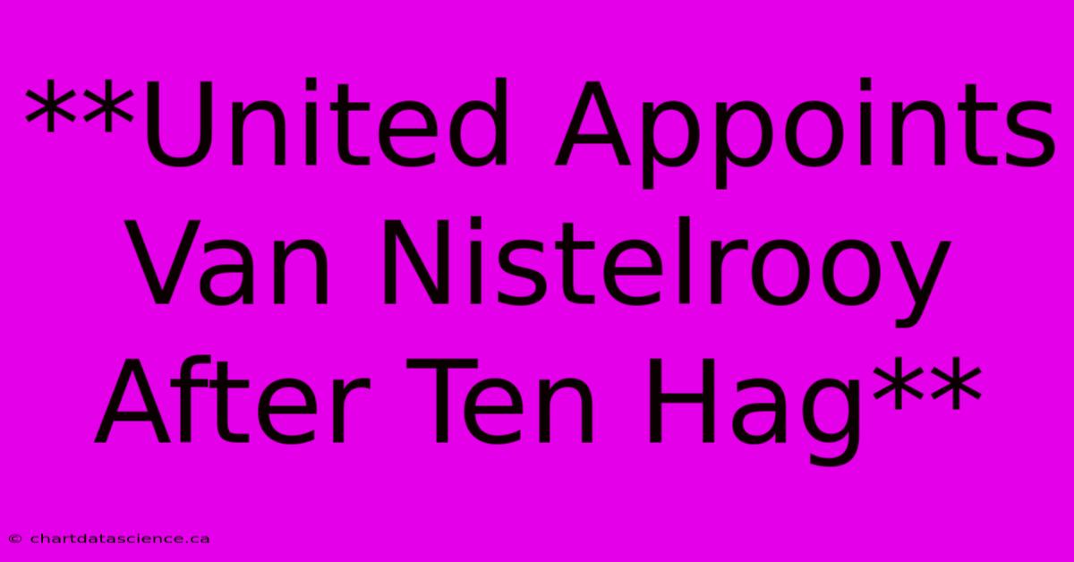 **United Appoints Van Nistelrooy After Ten Hag** 