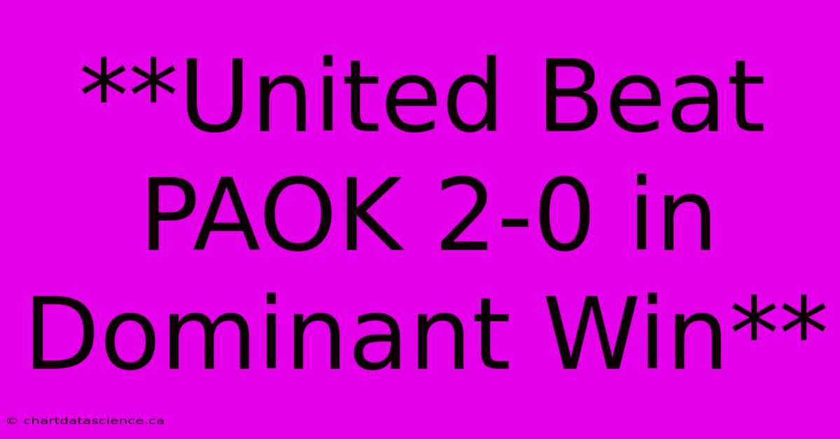 **United Beat PAOK 2-0 In Dominant Win**