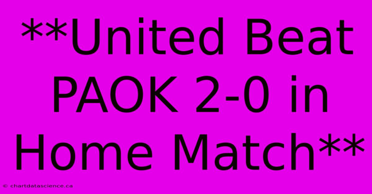 **United Beat PAOK 2-0 In Home Match**