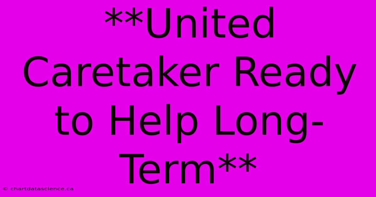 **United Caretaker Ready To Help Long-Term**