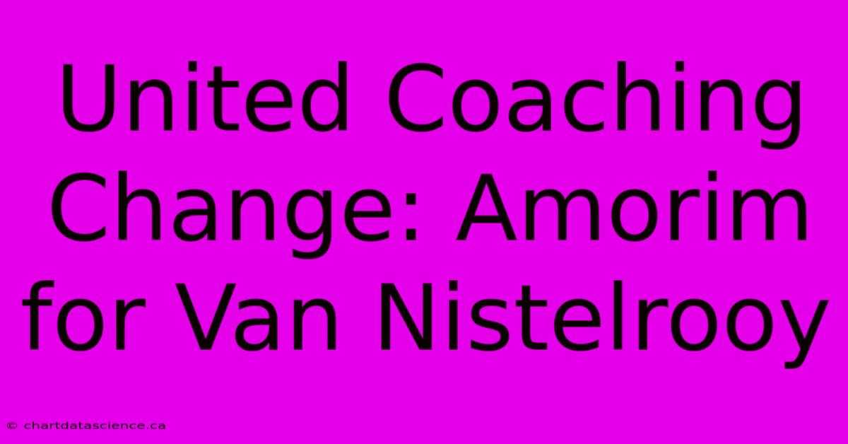 United Coaching Change: Amorim For Van Nistelrooy 