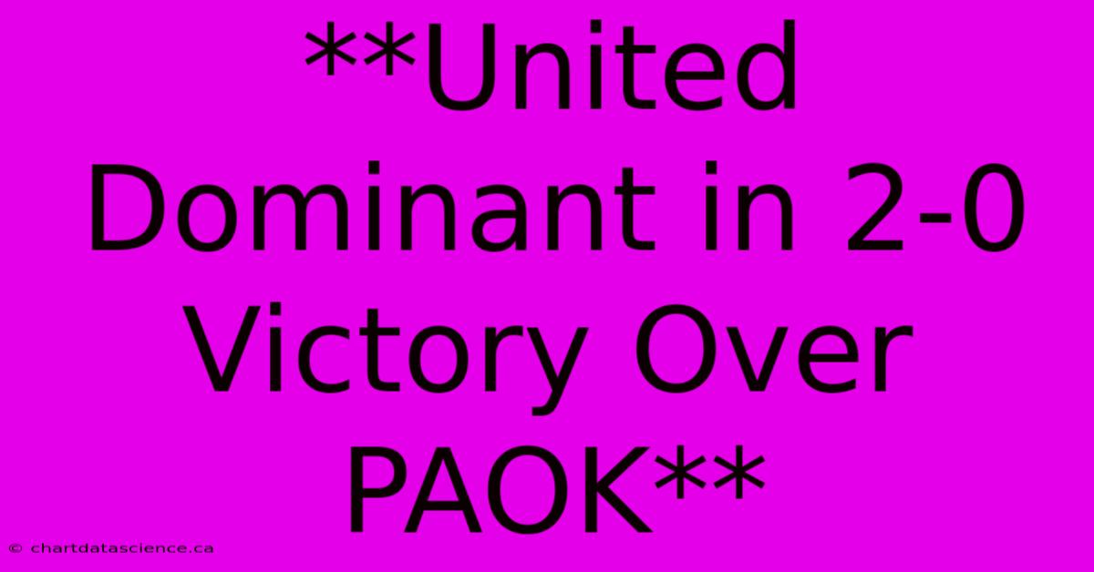 **United Dominant In 2-0 Victory Over PAOK**