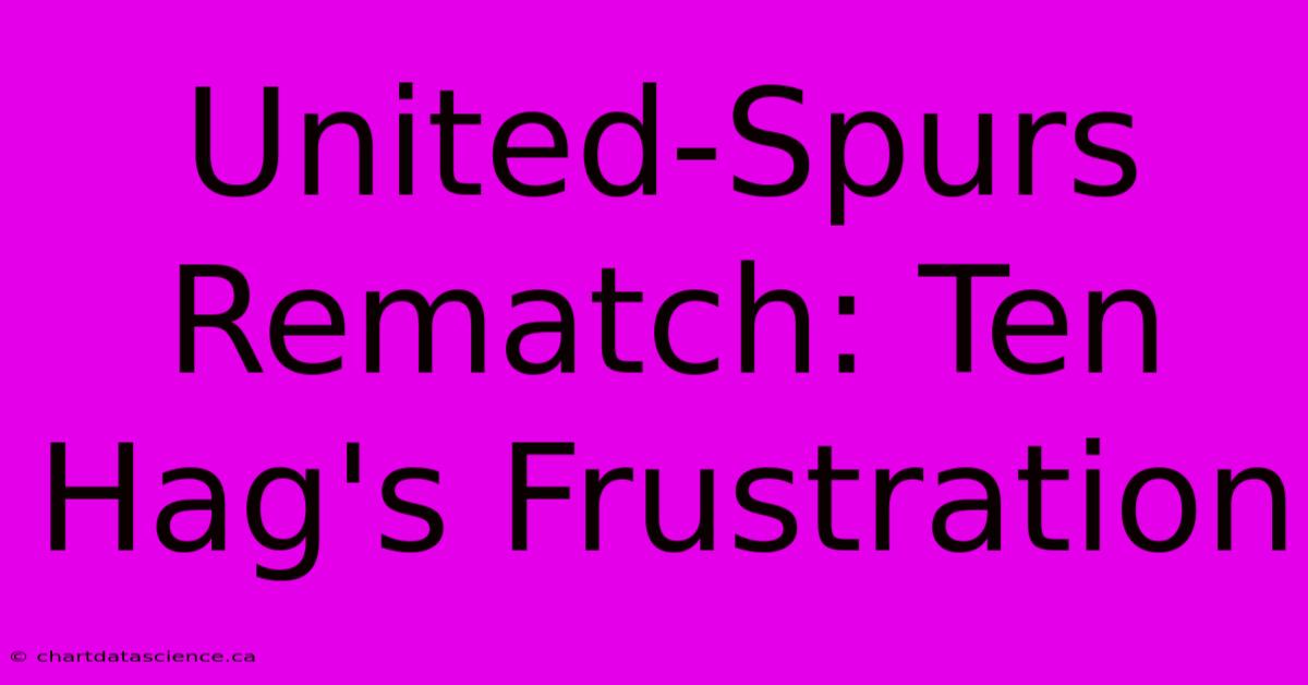 United-Spurs Rematch: Ten Hag's Frustration 