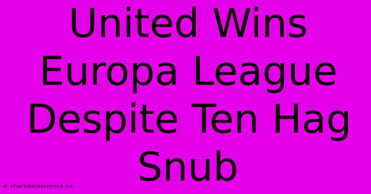 United Wins Europa League Despite Ten Hag Snub 