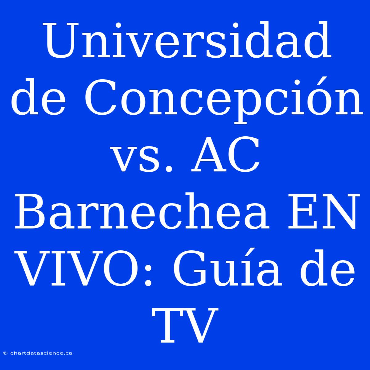 Universidad De Concepción Vs. AC Barnechea EN VIVO: Guía De TV