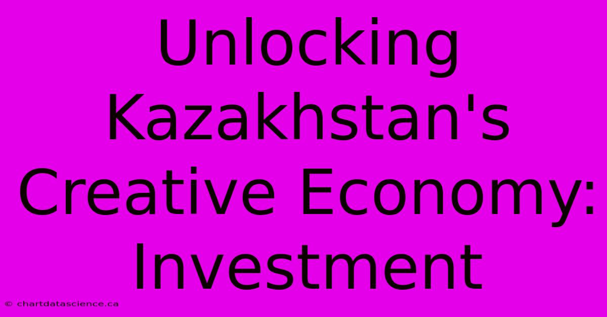 Unlocking Kazakhstan's Creative Economy: Investment