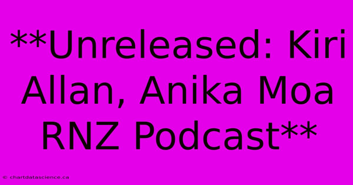 **Unreleased: Kiri Allan, Anika Moa RNZ Podcast** 