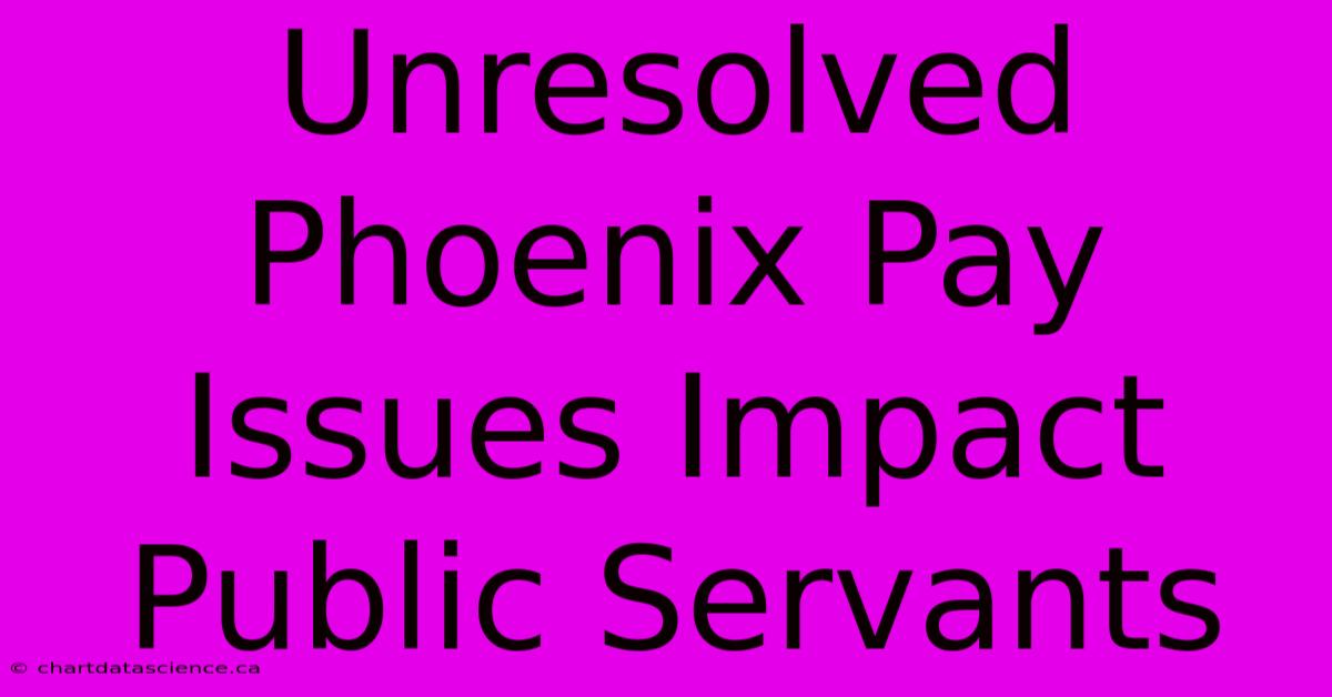 Unresolved Phoenix Pay Issues Impact Public Servants