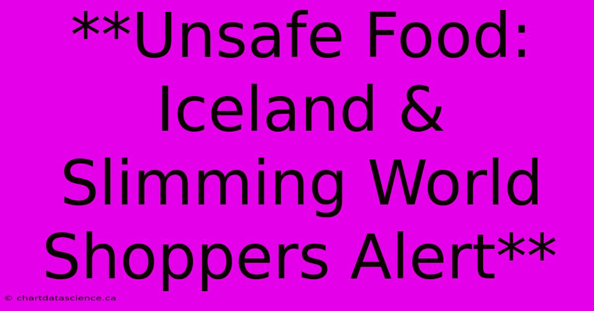 **Unsafe Food: Iceland & Slimming World Shoppers Alert**