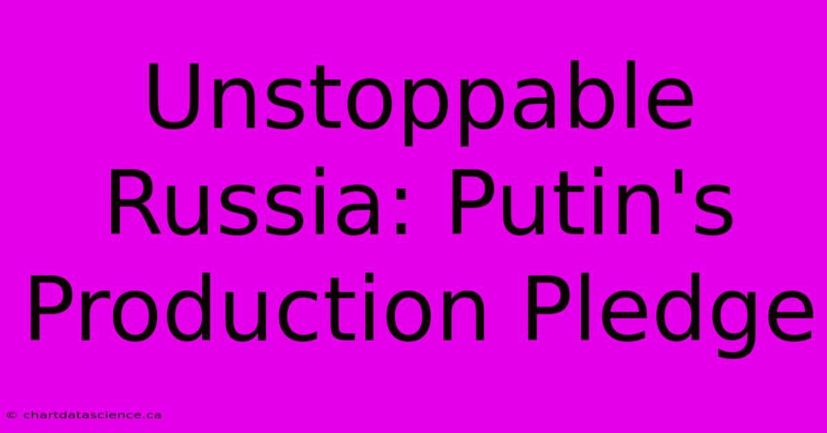 Unstoppable Russia: Putin's Production Pledge