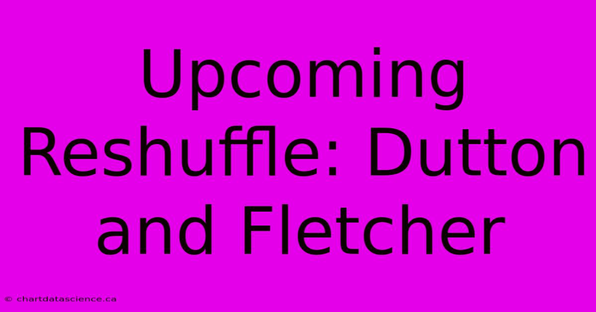 Upcoming Reshuffle: Dutton And Fletcher