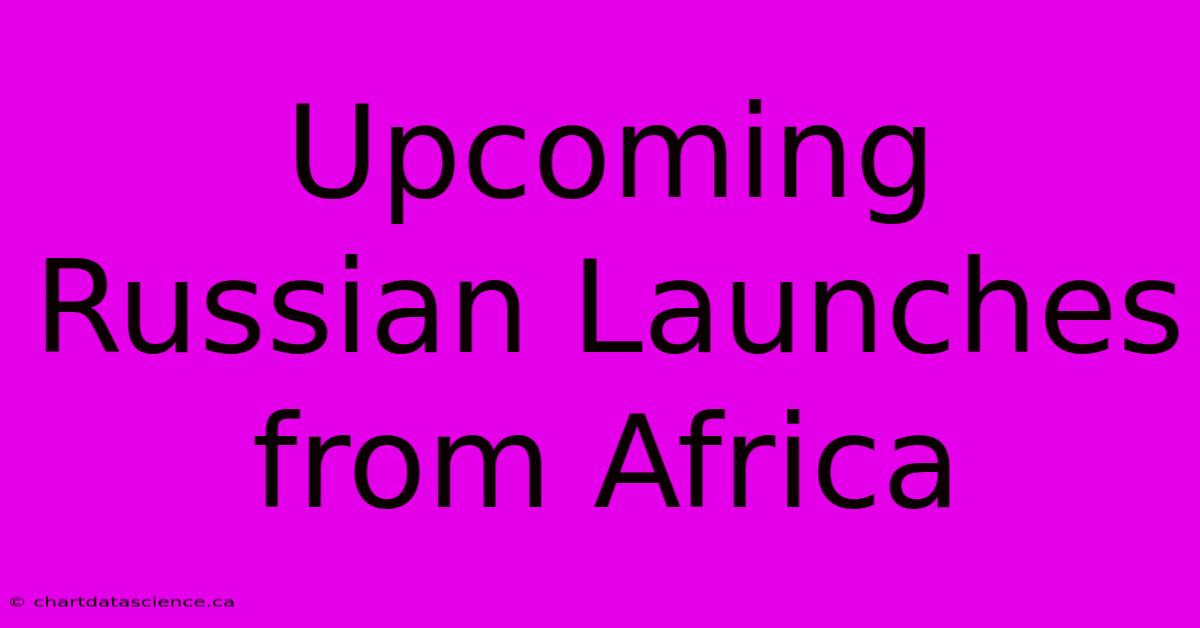 Upcoming Russian Launches From Africa