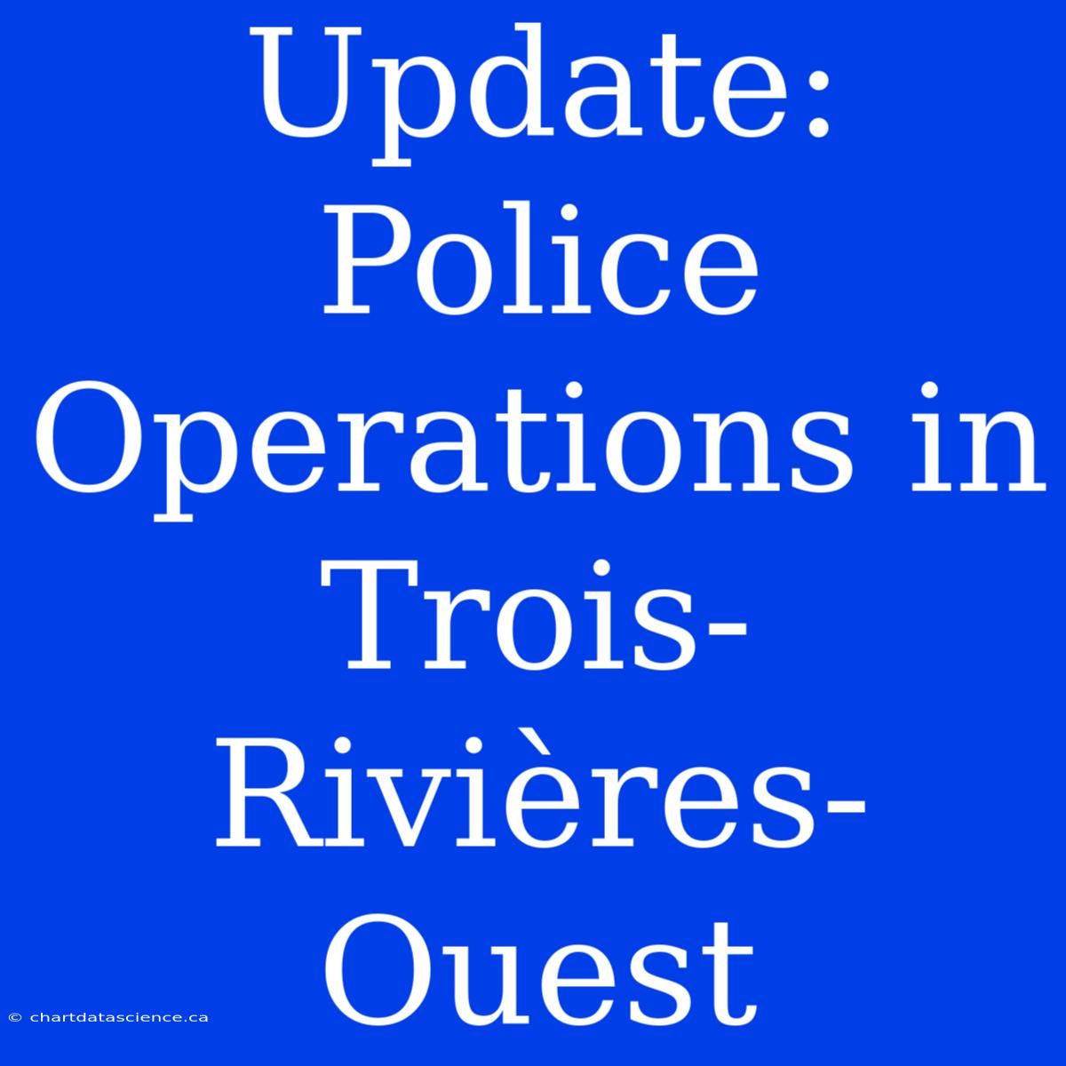 Update: Police Operations In Trois-Rivières-Ouest