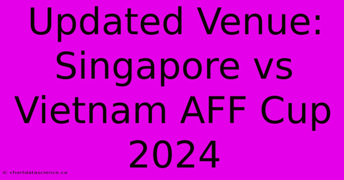 Updated Venue: Singapore Vs Vietnam AFF Cup 2024