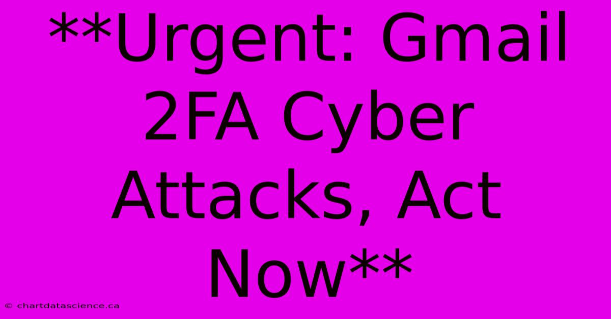 **Urgent: Gmail 2FA Cyber Attacks, Act Now**