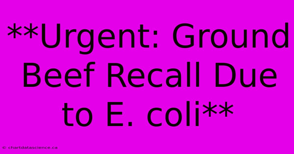 **Urgent: Ground Beef Recall Due To E. Coli**