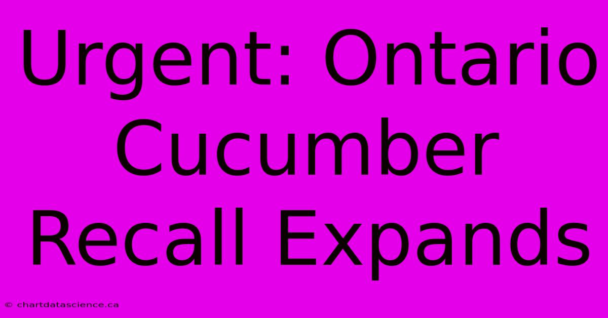 Urgent: Ontario Cucumber Recall Expands