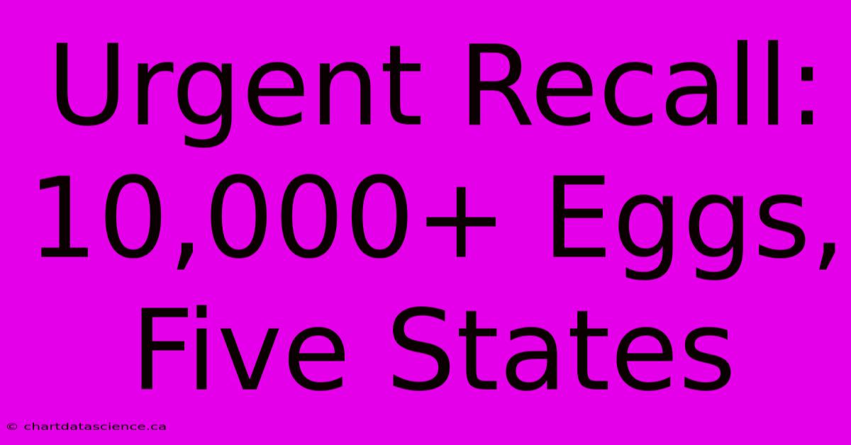 Urgent Recall: 10,000+ Eggs, Five States