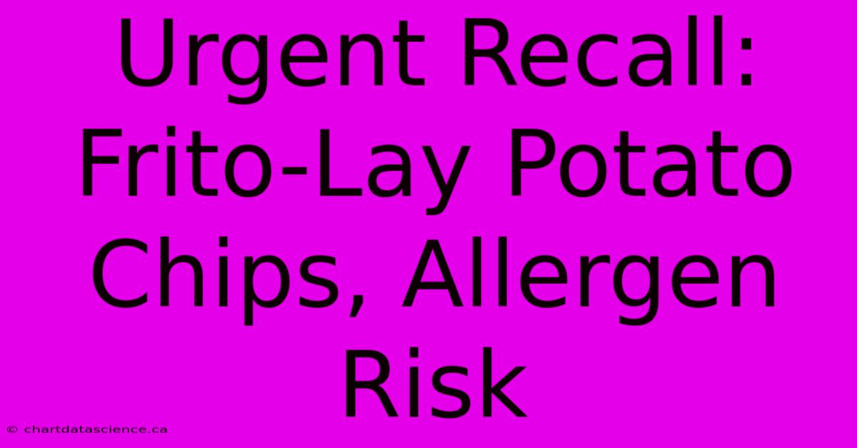 Urgent Recall: Frito-Lay Potato Chips, Allergen Risk