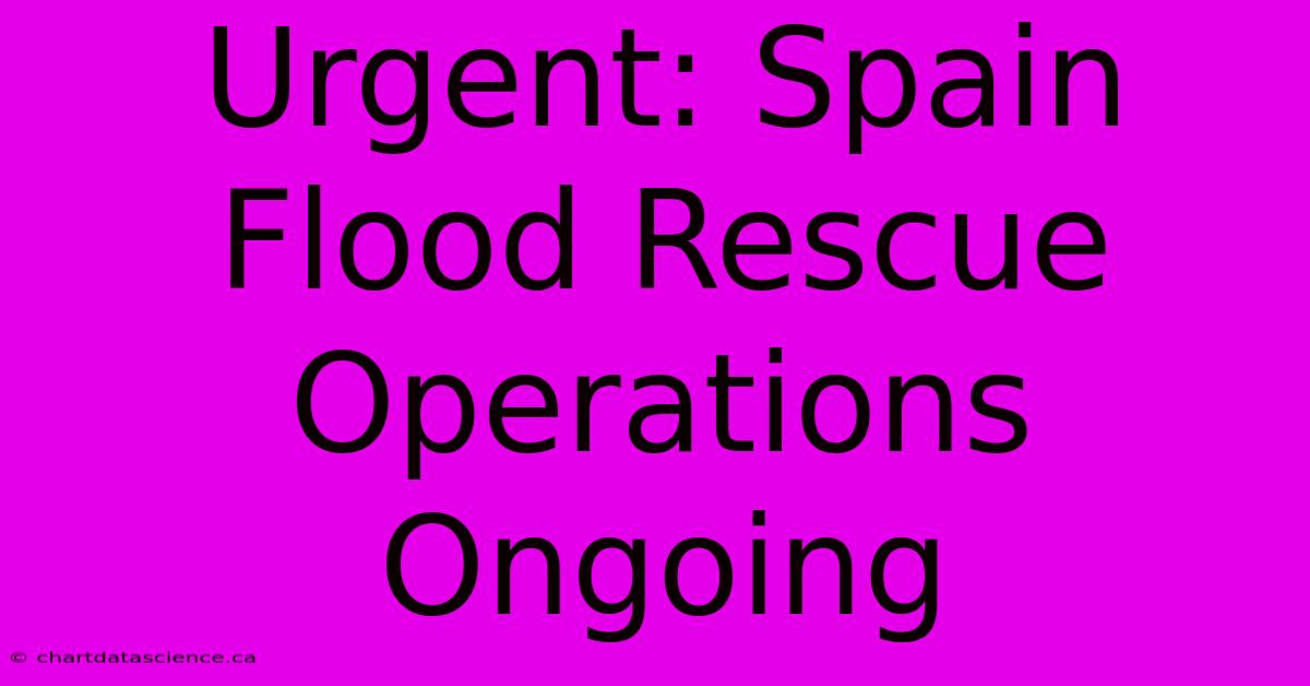 Urgent: Spain Flood Rescue Operations Ongoing 