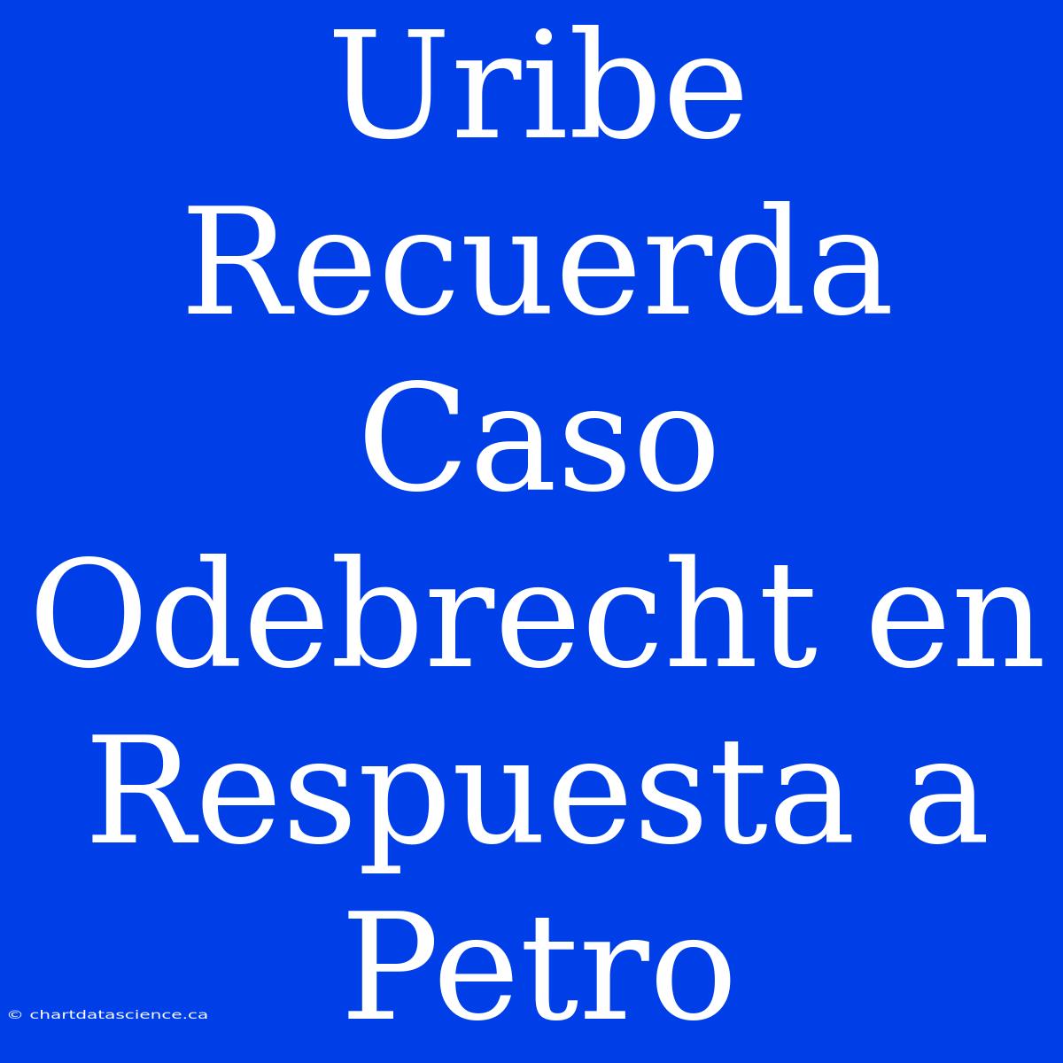 Uribe Recuerda Caso Odebrecht En Respuesta A Petro