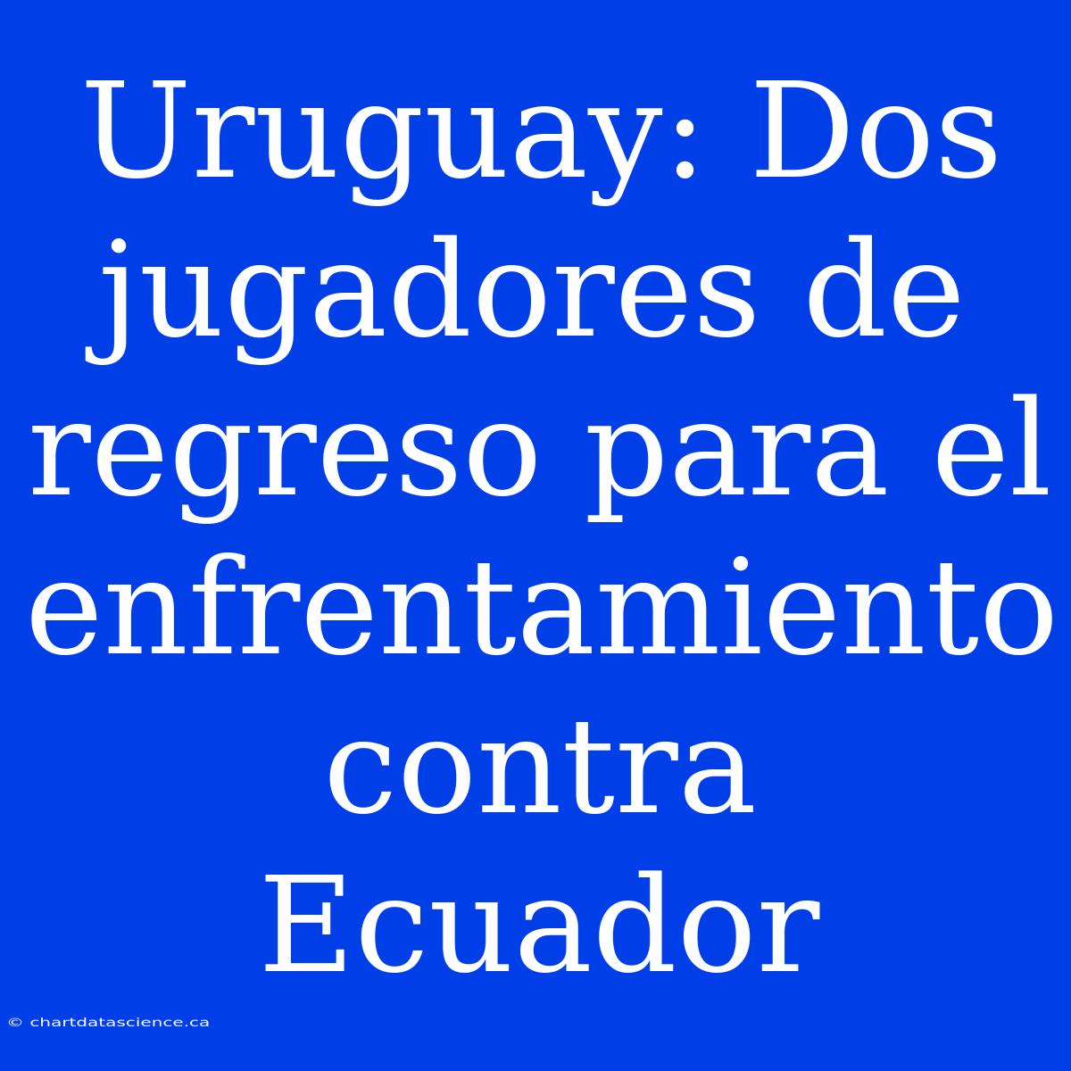 Uruguay: Dos Jugadores De Regreso Para El Enfrentamiento Contra Ecuador