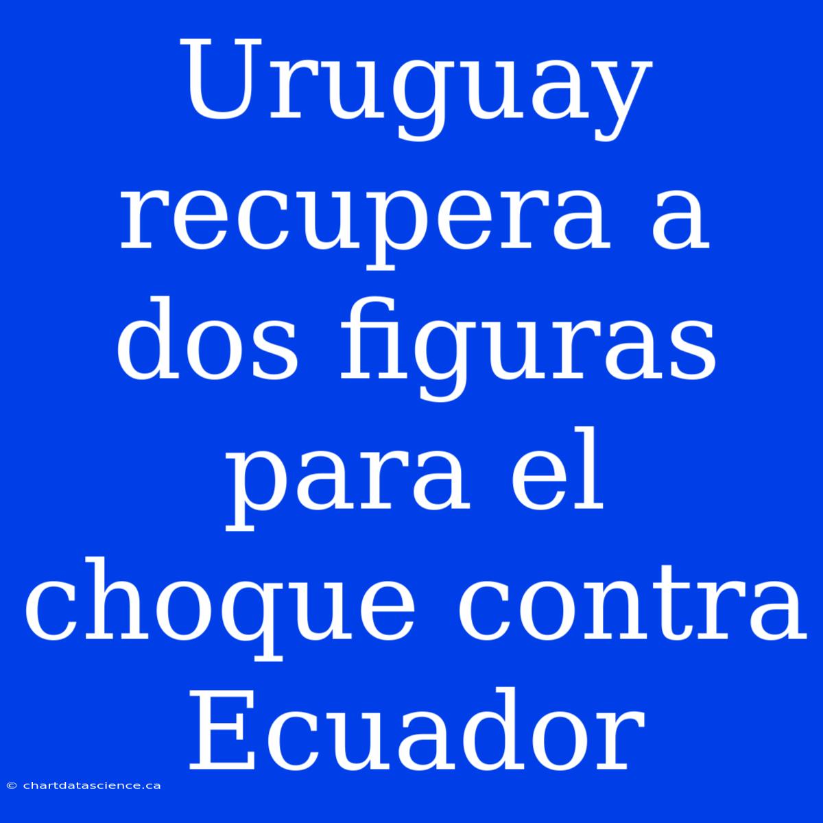 Uruguay Recupera A Dos Figuras Para El Choque Contra Ecuador