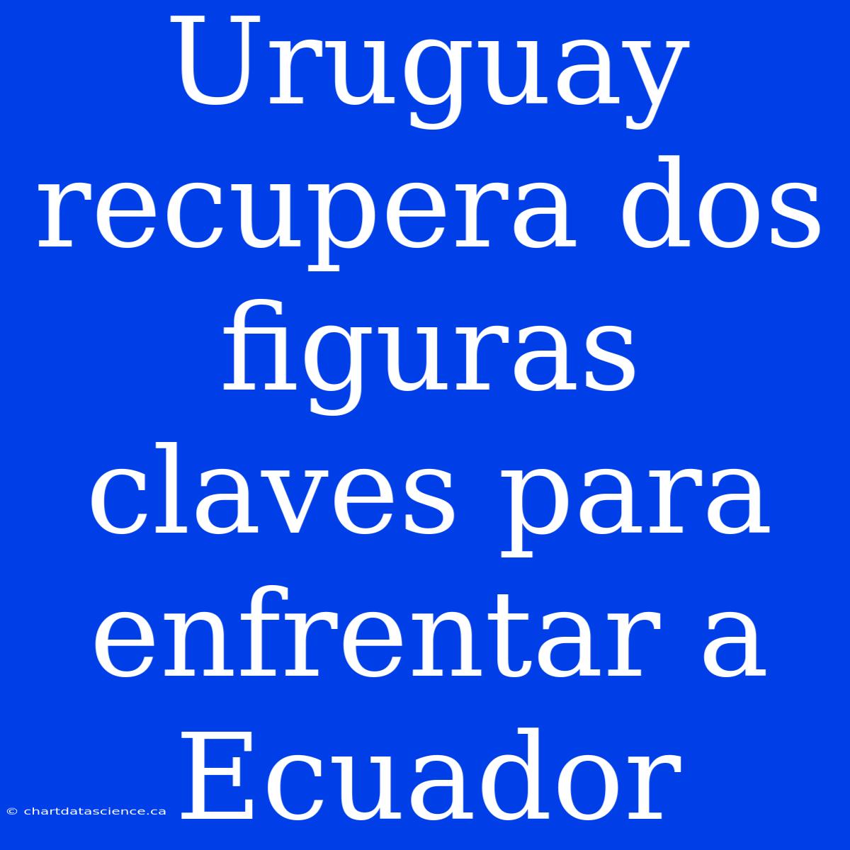 Uruguay Recupera Dos Figuras Claves Para Enfrentar A Ecuador