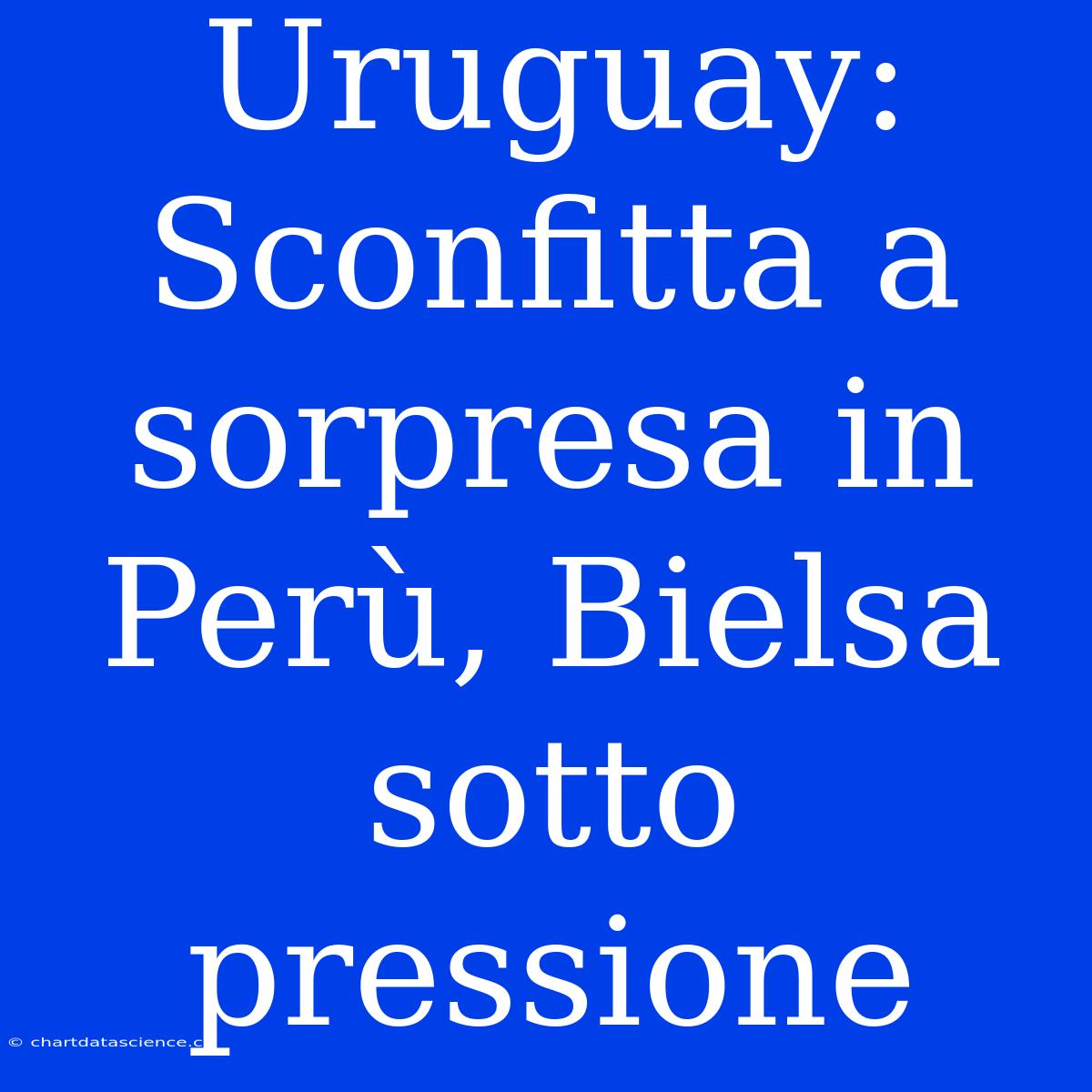 Uruguay: Sconfitta A Sorpresa In Perù, Bielsa Sotto Pressione