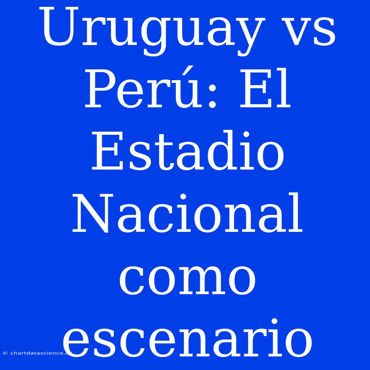 Uruguay Vs Perú: El Estadio Nacional Como Escenario