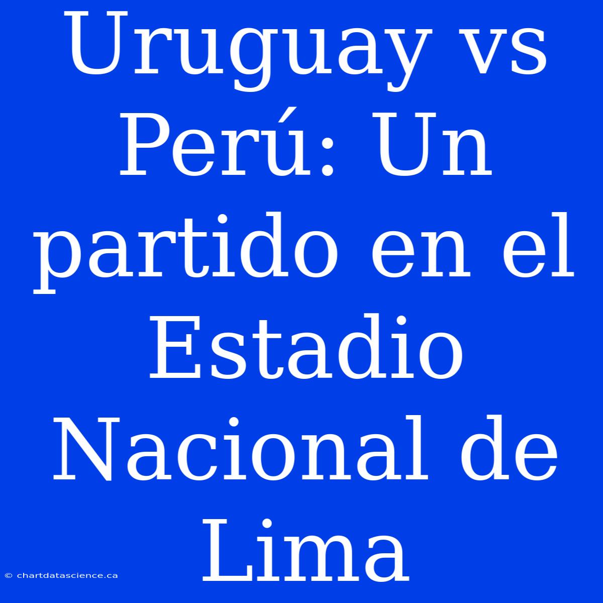 Uruguay Vs Perú: Un Partido En El Estadio Nacional De Lima