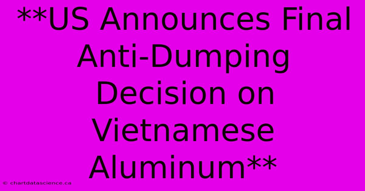 **US Announces Final Anti-Dumping Decision On Vietnamese Aluminum**