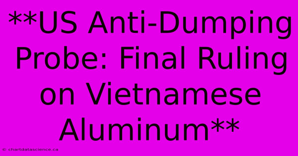 **US Anti-Dumping Probe: Final Ruling On Vietnamese Aluminum**