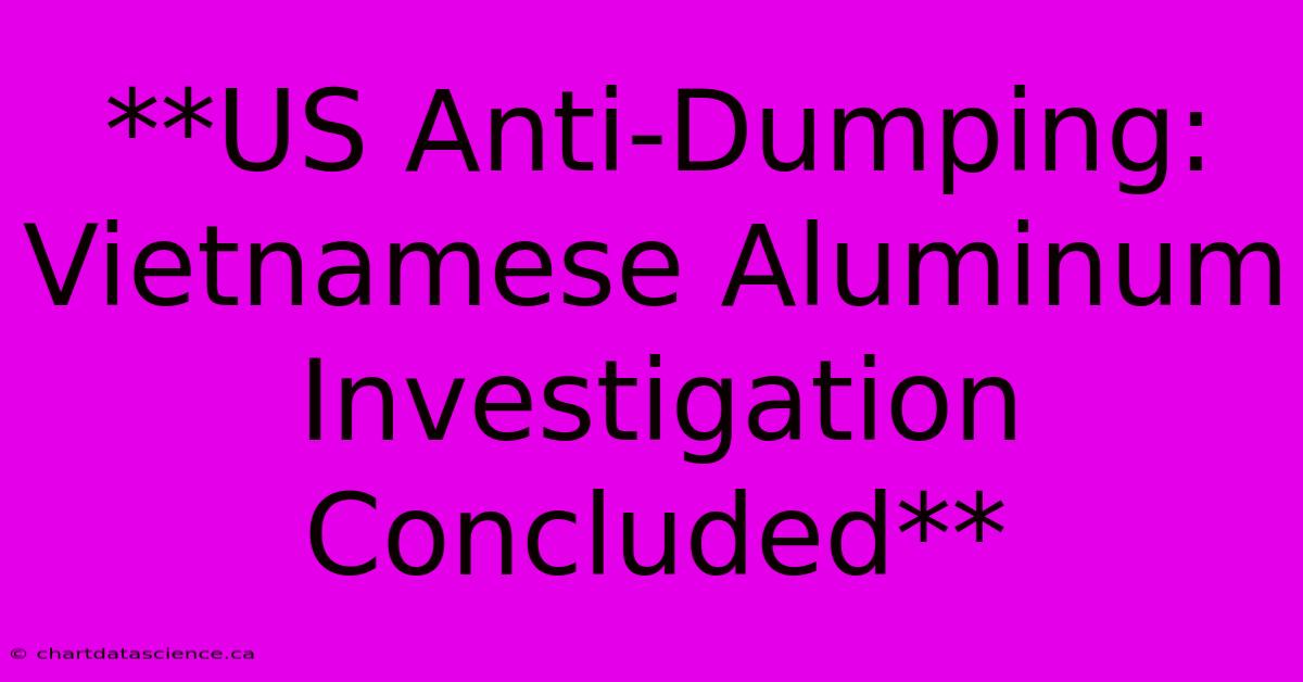 **US Anti-Dumping: Vietnamese Aluminum Investigation Concluded**