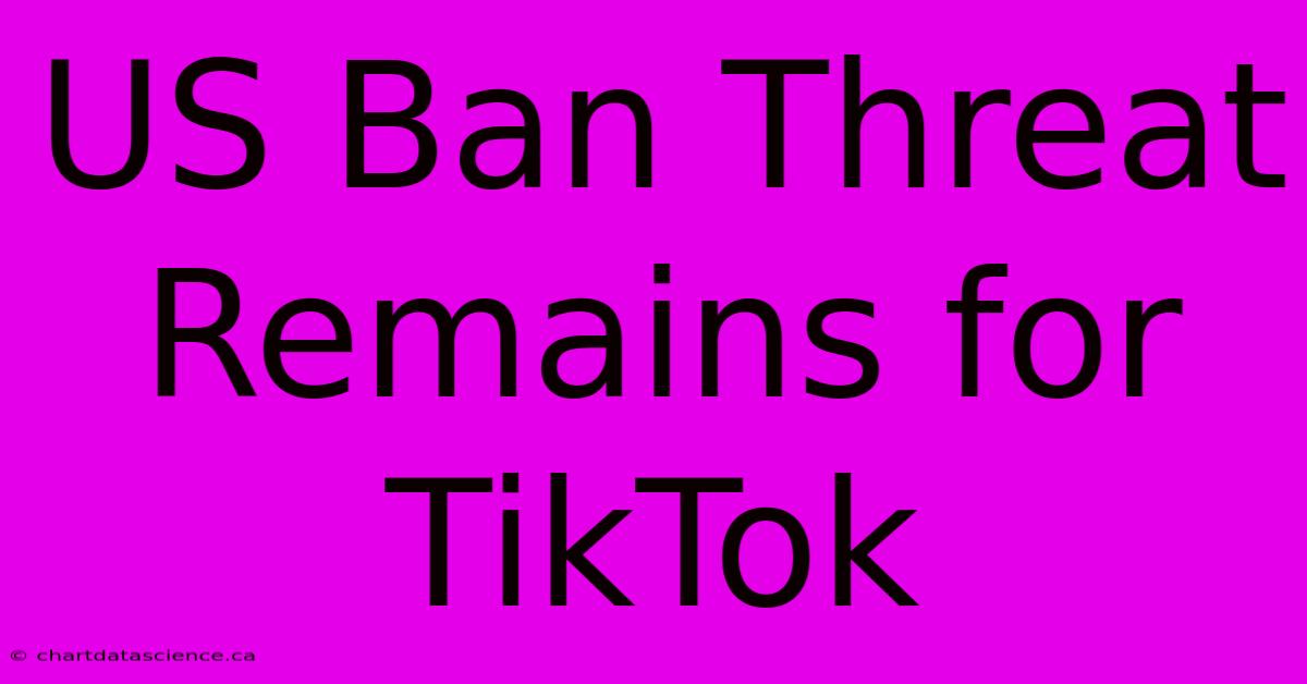 US Ban Threat Remains For TikTok